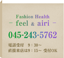 Fashion Health　feel 045-263-2272　Fashion Health  airi 045-243-5762　電話受付 9：30～直接来店は9：15 ～ 受付OK